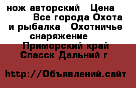 нож авторский › Цена ­ 2 500 - Все города Охота и рыбалка » Охотничье снаряжение   . Приморский край,Спасск-Дальний г.